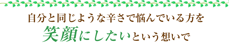 自分と同じような辛さで悩んでいる方を笑顔にしたいという想いで